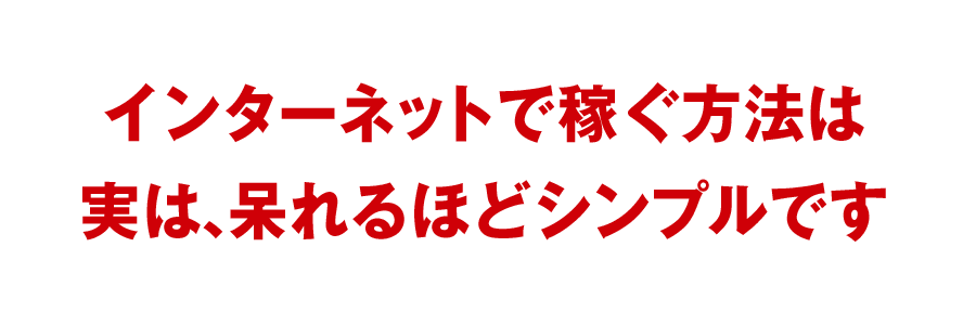 インターネットで稼ぐ方法は
実は、呆れるほどシンプルです