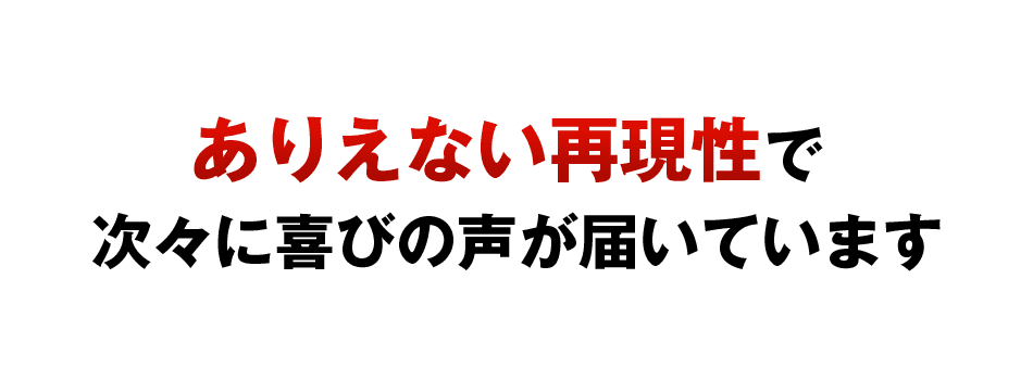 ありえない再現性で次々に喜びの声が届いています