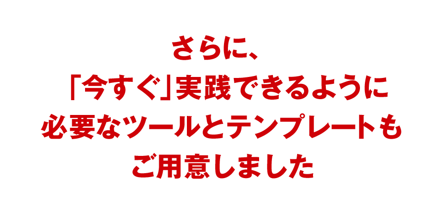 さらに、「今すぐ」実践できるように必要なツールとテンプレートもご用意しました