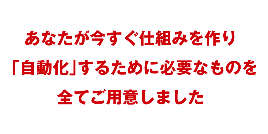 あなたが今すぐ仕組みを作り「自動化」するために必要なものを全てご用意しました